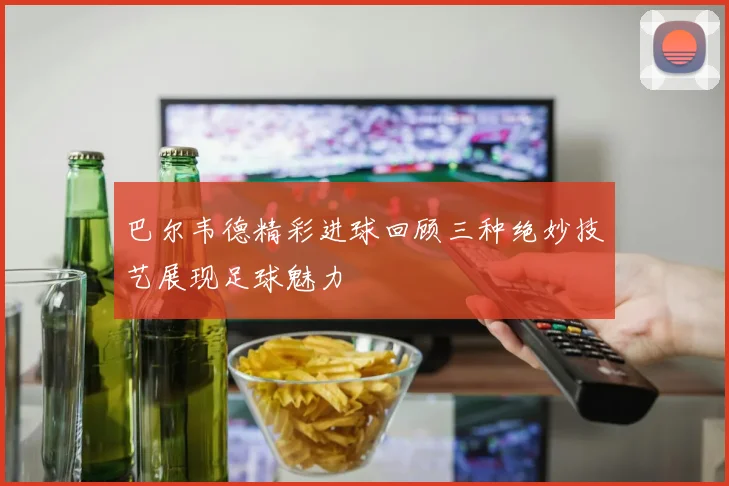 巴尔韦德精彩进球回顾三种绝妙技艺展现足球魅力