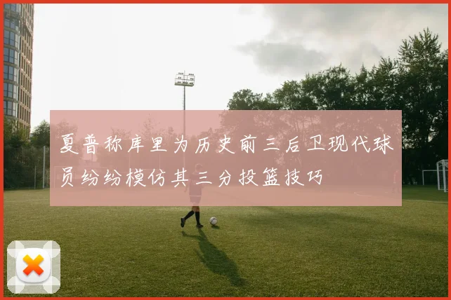夏普称库里为历史前三后卫现代球员纷纷模仿其三分投篮技巧