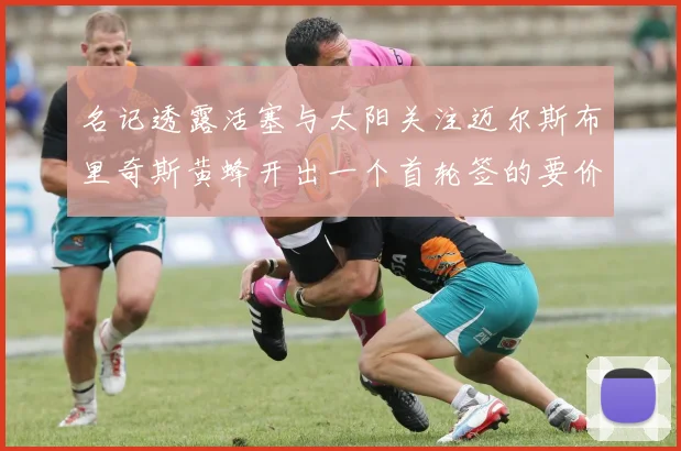 名记透露活塞与太阳关注迈尔斯布里奇斯黄蜂开出一个首轮签的要价