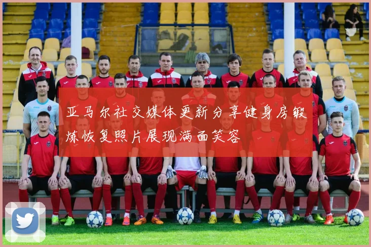 亚马尔社交媒体更新分享健身房锻炼恢复照片展现满面笑容