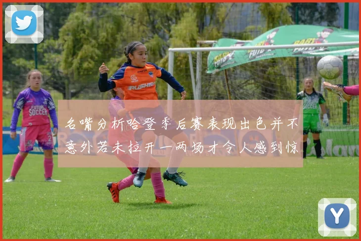名嘴分析哈登季后赛表现出色并不意外若未拉开一两场才令人感到惊讶