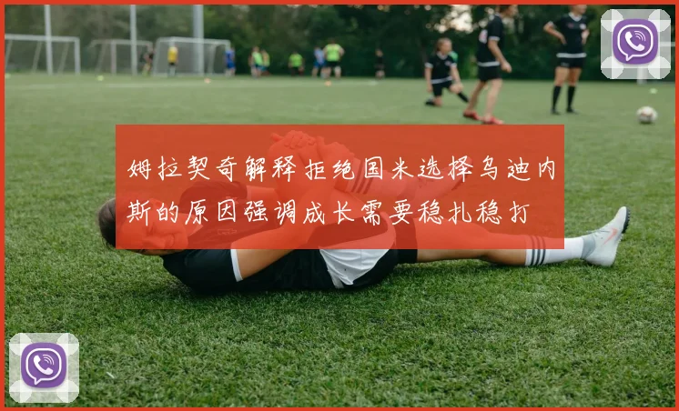姆拉契奇解释拒绝国米选择乌迪内斯的原因强调成长需要稳扎稳打