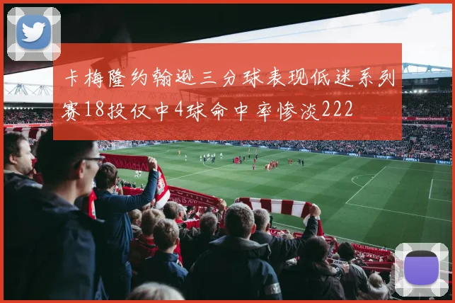 卡梅隆约翰逊三分球表现低迷系列赛18投仅中4球命中率惨淡222