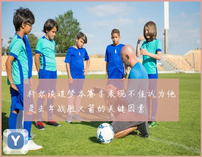 科尔谈追梦本赛季表现不佳认为他是去年战胜火箭的关键因素
