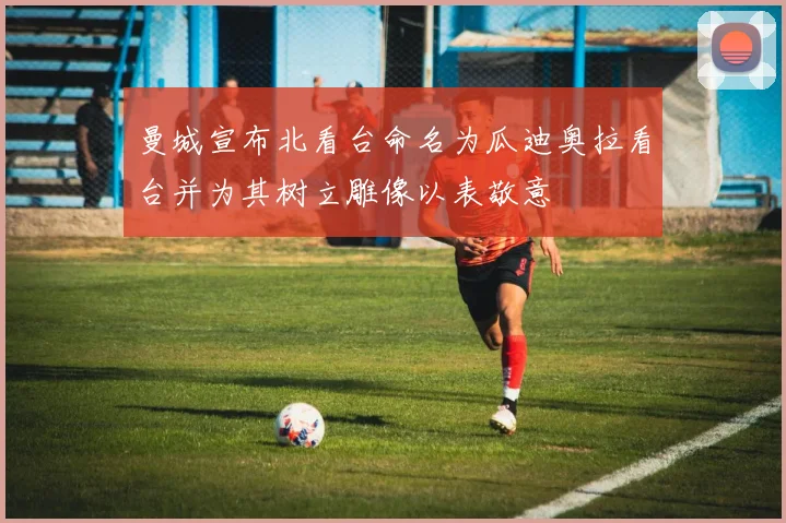 曼城宣布北看台命名为瓜迪奥拉看台并为其树立雕像以表敬意