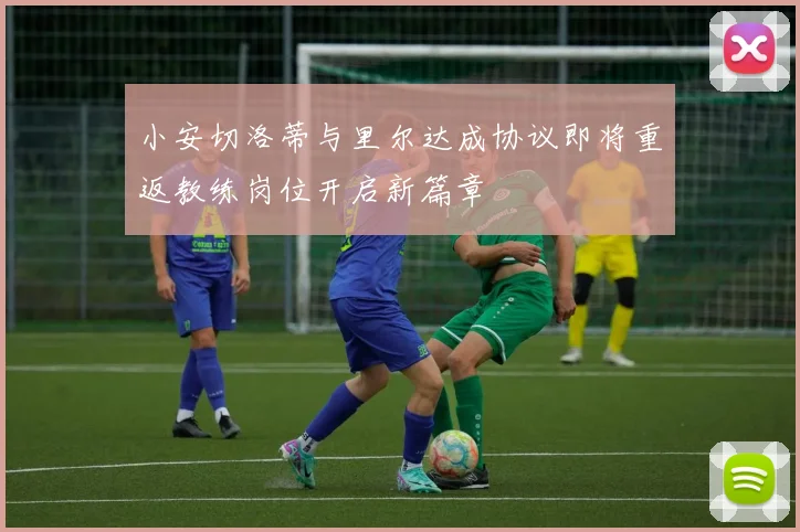 小安切洛蒂与里尔达成协议即将重返教练岗位开启新篇章