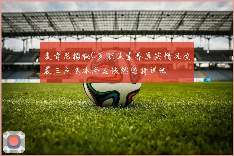 麦肯尼揭秘C罗职业素养真实情况凌晨三点泡冰浴后依然坚持训练