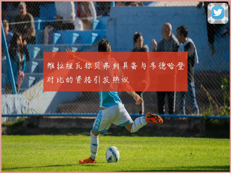 维拉纽瓦称贝弗利具备与韦德哈登对比的资格引发热议