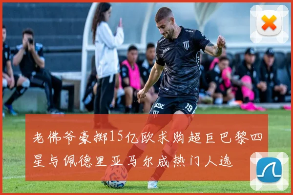 老佛爷豪掷15亿欧求购超巨巴黎四星与佩德里亚马尔成热门人选