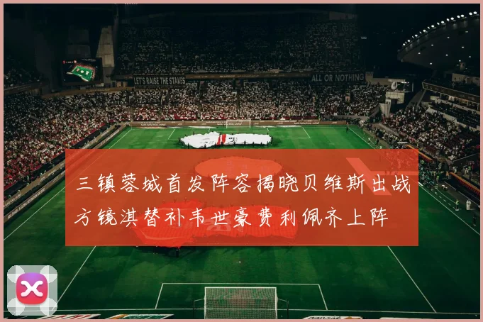 三镇蓉城首发阵容揭晓贝维斯出战方镜淇替补韦世豪费利佩齐上阵