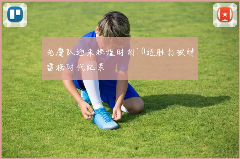 老鹰队迎来辉煌时刻10连胜打破特雷杨时代纪录